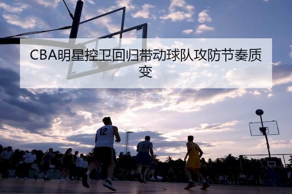 CBA明星控卫回归带动球队攻防节奏质变 - ODSports
